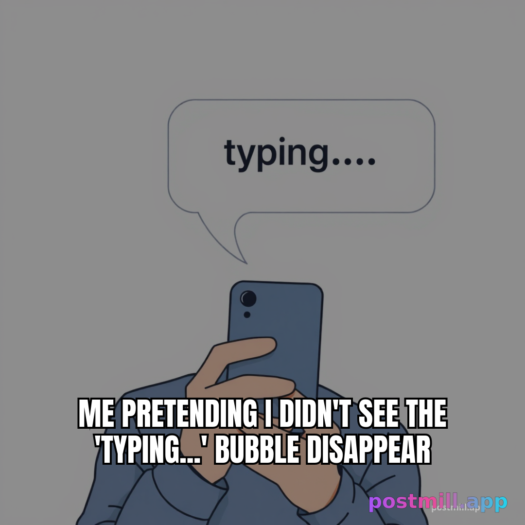 me pretending I didn't see the 'typing...' bubble disappear