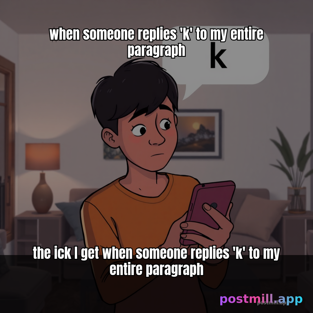 the ick I get when someone replies 'k' to my entire paragraph