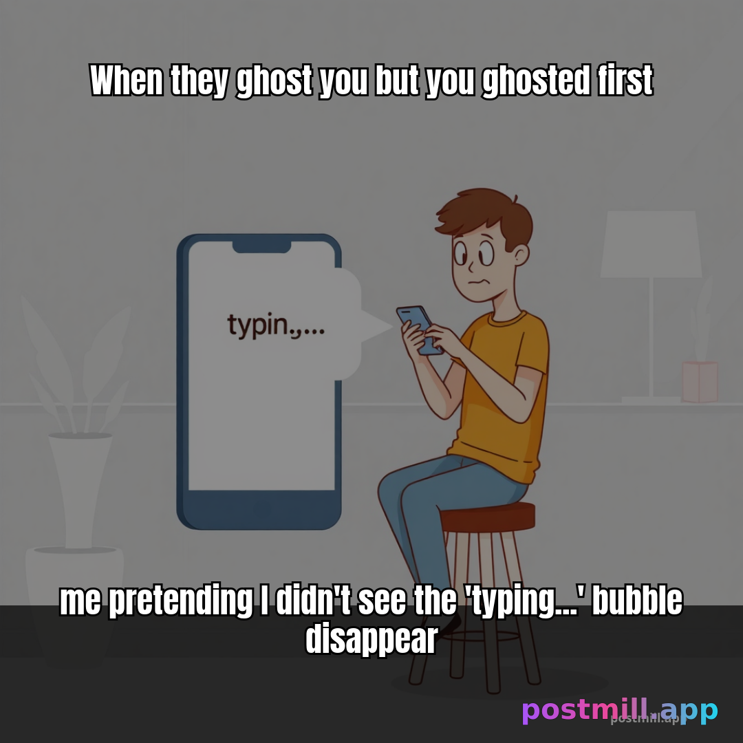 me pretending I didn't see the 'typing...' bubble disappear