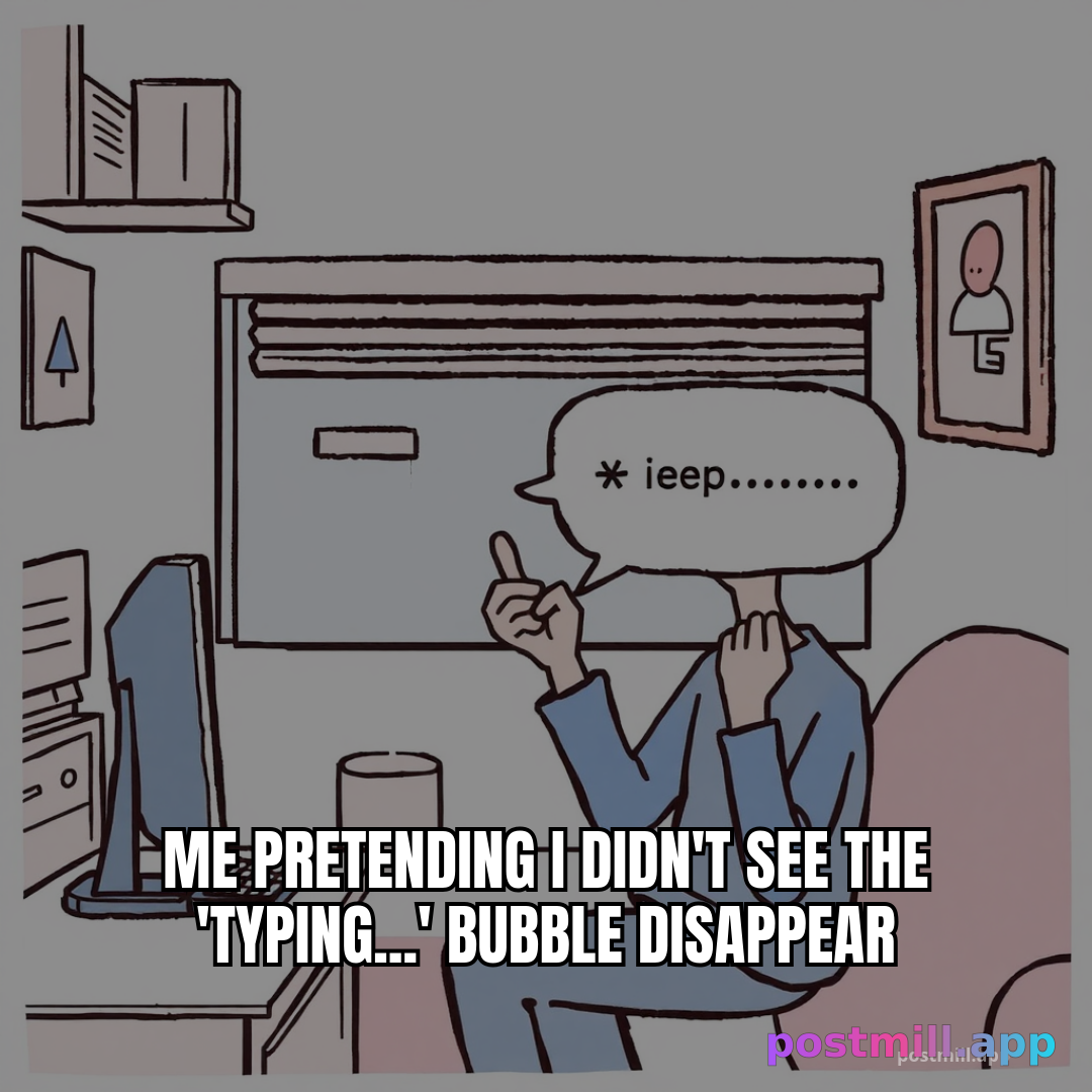 me pretending I didn't see the 'typing...' bubble disappear