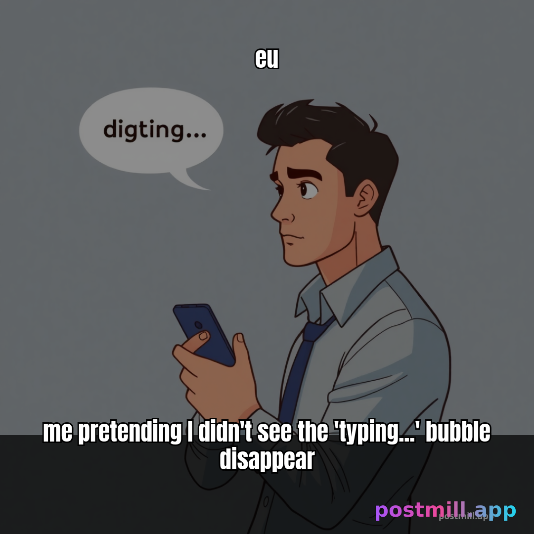 me pretending I didn't see the 'typing...' bubble disappear