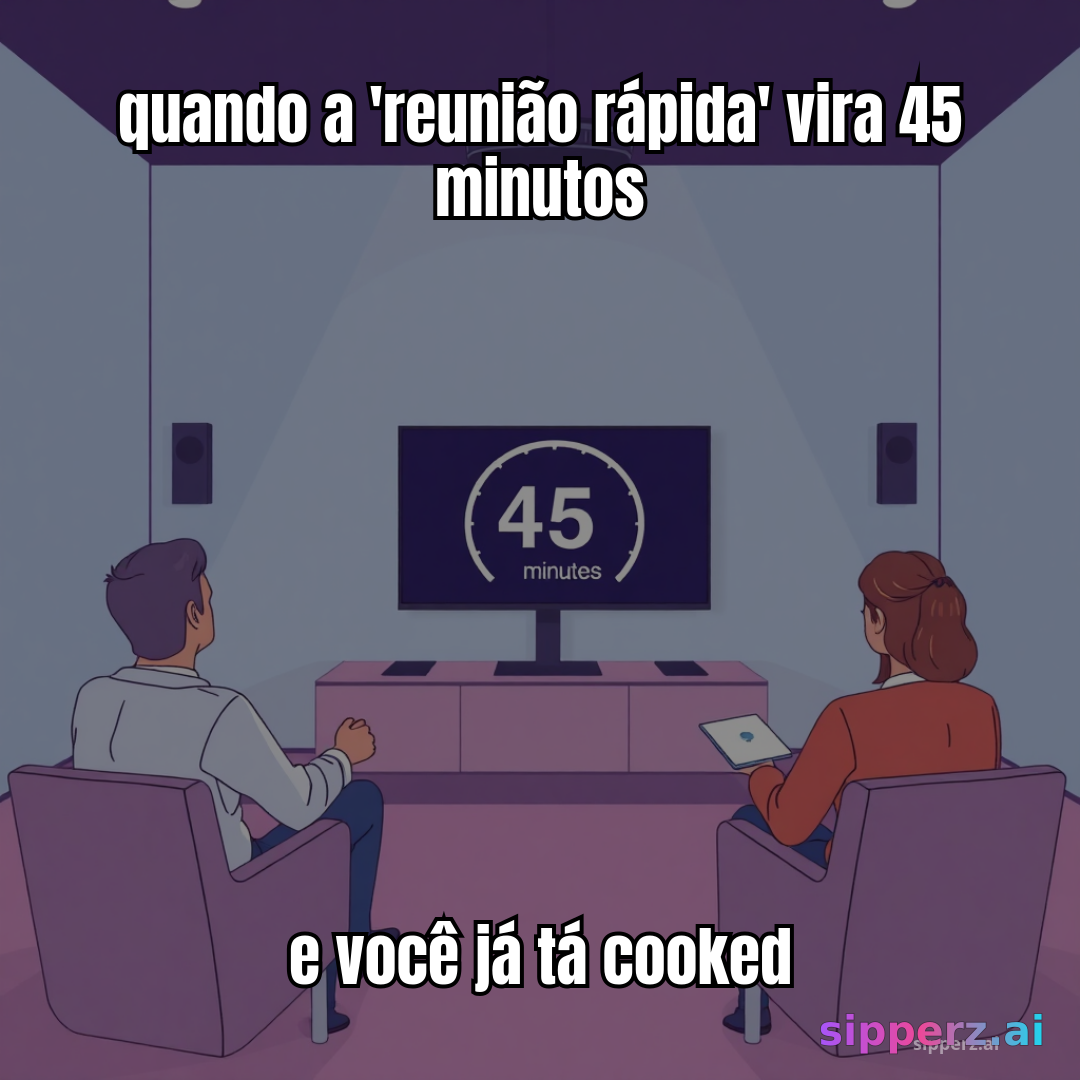 quando a 'reunião rápida' vira 45 minutos e você já tá cooked